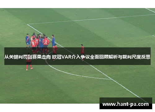 从关键判罚到赛果走向 欧冠VAR介入争议全面回顾解析与裁判尺度反思 从关键判罚到赛果走向 欧冠VAR介入争议全面回顾解析与裁判尺度反思