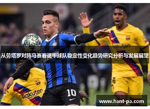 从劳塔罗对阵马赛看德甲球队稳定性变化趋势研究分析与发展展望