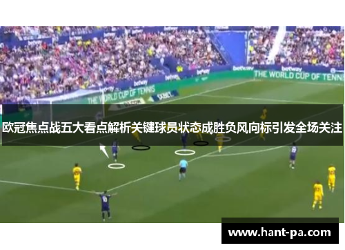 欧冠焦点战五大看点解析关键球员状态成胜负风向标引发全场关注 欧冠焦点战五大看点解析关键球员状态成胜负风向标引发全场关注