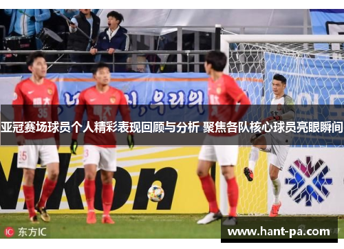 亚冠赛场球员个人精彩表现回顾与分析 聚焦各队核心球员亮眼瞬间 亚冠赛场球员个人精彩表现回顾与分析 聚焦各队核心球员亮眼瞬间