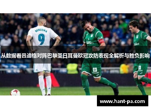 从数据看吕迪格对阵巴黎圣日耳曼欧冠攻防表现全解析与胜负影响 从数据看吕迪格对阵巴黎圣日耳曼欧冠攻防表现全解析与胜负影响