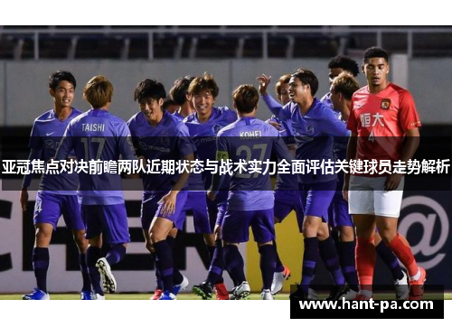亚冠焦点对决前瞻两队近期状态与战术实力全面评估关键球员走势解析