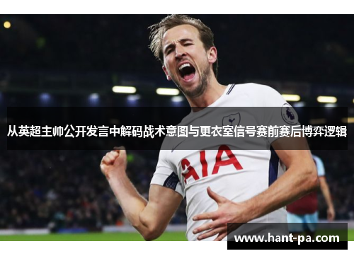 从英超主帅公开发言中解码战术意图与更衣室信号赛前赛后博弈逻辑 从英超主帅公开发言中解码战术意图与更衣室信号赛前赛后博弈逻辑