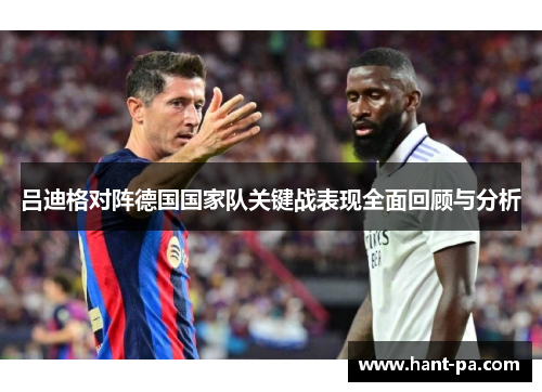 吕迪格对阵德国国家队关键战表现全面回顾与分析 吕迪格对阵德国国家队关键战表现全面回顾与分析