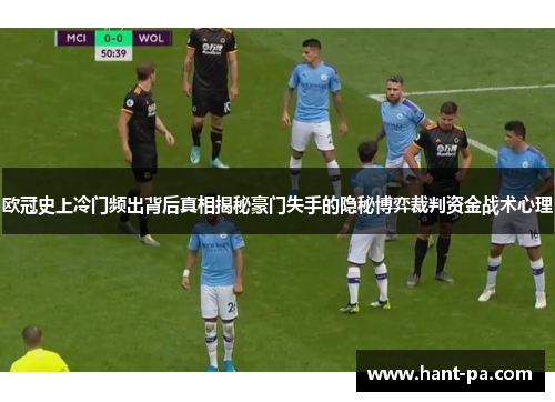 欧冠史上冷门频出背后真相揭秘豪门失手的隐秘博弈裁判资金战术心理 欧冠史上冷门频出背后真相揭秘豪门失手的隐秘博弈裁判资金战术心理