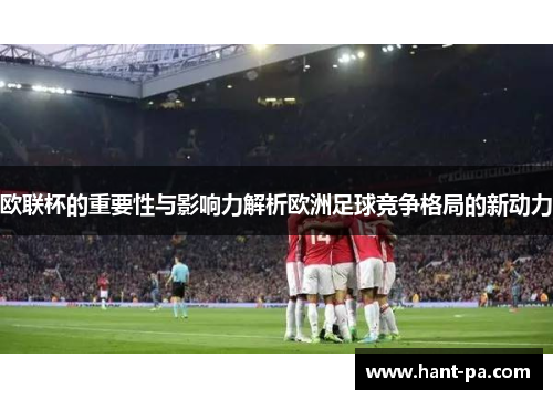 欧联杯的重要性与影响力解析欧洲足球竞争格局的新动力