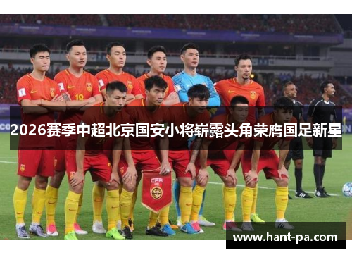 2026赛季中超北京国安小将崭露头角荣膺国足新星