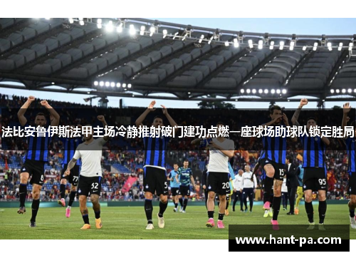 法比安鲁伊斯法甲主场冷静推射破门建功点燃一座球场助球队锁定胜局