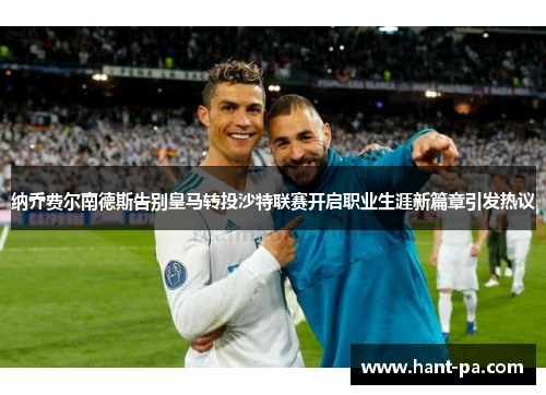 纳乔费尔南德斯告别皇马转投沙特联赛开启职业生涯新篇章引发热议 纳乔费尔南德斯告别皇马转投沙特联赛开启职业生涯新篇章引发热议