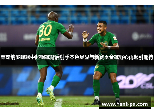 莱昂纳多蝉联中超银靴背后射手本色尽显与新赛季金靴野心再起引期待