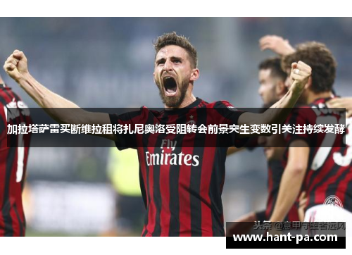 加拉塔萨雷买断维拉租将扎尼奥洛受阻转会前景突生变数引关注持续发酵