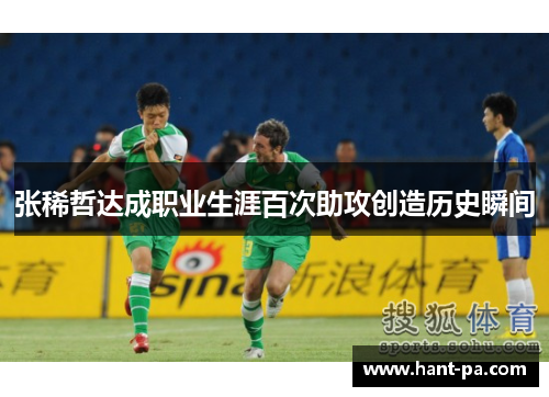 张稀哲达成职业生涯百次助攻创造历史瞬间 张稀哲达成职业生涯百次助攻创造历史瞬间