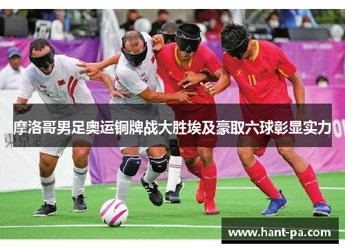 摩洛哥男足奥运铜牌战大胜埃及豪取六球彰显实力 摩洛哥男足奥运铜牌战大胜埃及豪取六球彰显实力