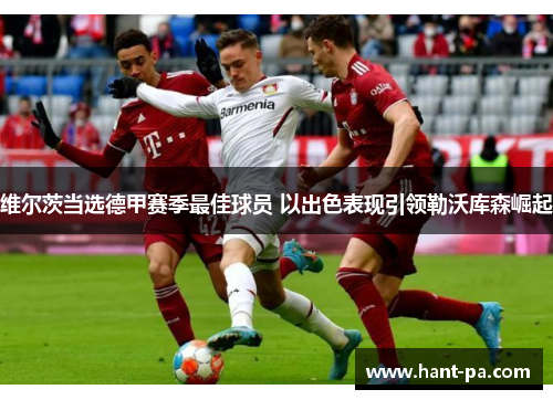 维尔茨当选德甲赛季最佳球员 以出色表现引领勒沃库森崛起 维尔茨当选德甲赛季最佳球员 以出色表现引领勒沃库森崛起