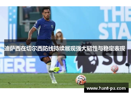 迪萨西在切尔西防线持续展现强大韧性与稳定表现 迪萨西在切尔西防线持续展现强大韧性与稳定表现
