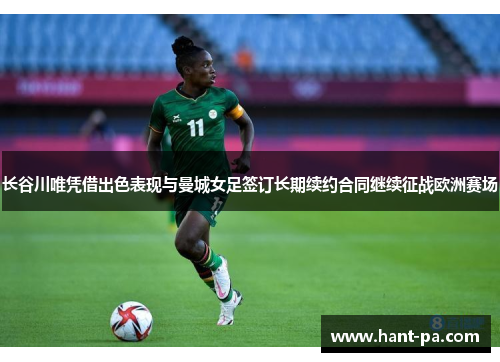 长谷川唯凭借出色表现与曼城女足签订长期续约合同继续征战欧洲赛场