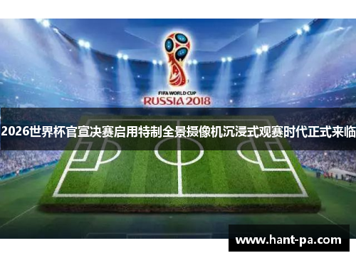 2026世界杯官宣决赛启用特制全景摄像机沉浸式观赛时代正式来临