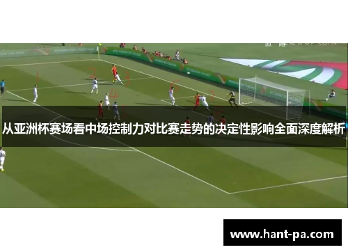 从亚洲杯赛场看中场控制力对比赛走势的决定性影响全面深度解析 从亚洲杯赛场看中场控制力对比赛走势的决定性影响全面深度解析