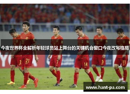今夜世界杯全解析年轻球员站上舞台的关键机会窗口今夜改写格局