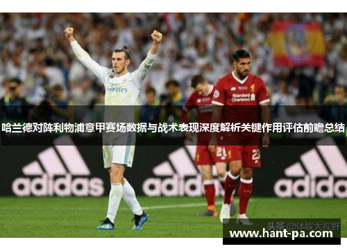 哈兰德对阵利物浦意甲赛场数据与战术表现深度解析关键作用评估前瞻总结