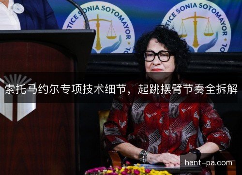 索托马约尔专项技术细节，起跳摆臂节奏全拆解